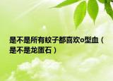 是不是所有蚊子都喜歡o型血（是不是龍蛋石）