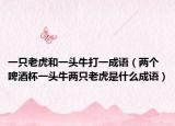 一只老虎和一頭牛打一成語（兩個啤酒杯一頭牛兩只老虎是什么成語）