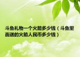 斗魚禮物一個火箭多少錢（斗魚里面送的火箭人民幣多少錢）