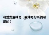 可愛女生綽號（取綽號好聽的可愛的）