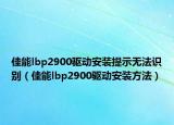 佳能lbp2900驅(qū)動安裝提示無法識別（佳能lbp2900驅(qū)動安裝方法）