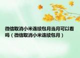 微信取消小米連續(xù)包月當(dāng)月可以看嗎（微信取消小米連續(xù)包月）