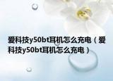 愛(ài)科技y50bt耳機(jī)怎么充電（愛(ài)科技y50bt耳機(jī)怎么充電）