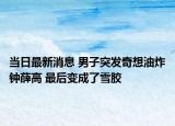 當(dāng)日最新消息 男子突發(fā)奇想油炸鐘薛高 最后變成了雪膠