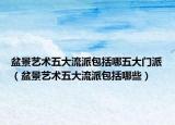 盆景藝術(shù)五大流派包括哪五大門派（盆景藝術(shù)五大流派包括哪些）