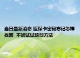 當(dāng)日最新消息 醫(yī)?？艽a忘記怎樣找回  不妨試試這些方法