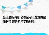 當日最新消息 公積金可以在支付寶提取嗎 需要多久才能到賬