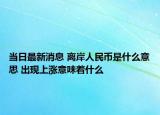 當(dāng)日最新消息 離岸人民幣是什么意思 出現(xiàn)上漲意味著什么