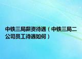 中鐵三局薪資待遇（中鐵三局二公司員工待遇如何）
