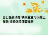 當(dāng)日最新消息 領(lǐng)失業(yè)金可以找工作嗎 揭曉保險(xiǎn)領(lǐng)取規(guī)定