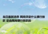 當(dāng)日最新消息 網(wǎng)商貸是什么銀行放款 是由網(wǎng)商銀行放款的