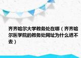 齊齊哈爾大學(xué)教務(wù)處在哪（齊齊哈爾醫(yī)學(xué)院的教務(wù)處網(wǎng)址為什么進(jìn)不去）