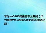 華為ws5200路由器怎么關(guān)閉（華為路由WS5200怎么關(guān)閉5G優(yōu)選功能）