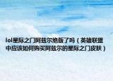 lol星際之門阿茲爾絕版了嗎（英雄聯(lián)盟中應(yīng)該如何購買阿茲爾的星際之門皮膚）