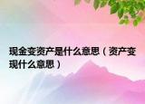 現(xiàn)金變資產(chǎn)是什么意思（資產(chǎn)變現(xiàn)什么意思）