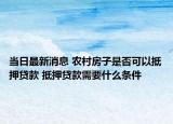 當(dāng)日最新消息 農(nóng)村房子是否可以抵押貸款 抵押貸款需要什么條件