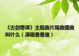 《古劍奇譚》主題曲片尾曲插曲叫什么（演唱者是誰(shuí)）