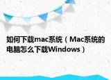 如何下載mac系統(tǒng)（Mac系統(tǒng)的電腦怎么下載Windows）