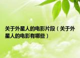 關(guān)于外星人的電影片段（關(guān)于外星人的電影有哪些）