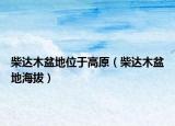 柴達(dá)木盆地位于高原（柴達(dá)木盆地海拔）