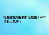 電腦放在陽臺有什么危害（dnf竹影土包子）