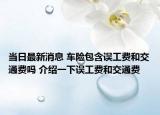 當(dāng)日最新消息 車險(xiǎn)包含誤工費(fèi)和交通費(fèi)嗎 介紹一下誤工費(fèi)和交通費(fèi)