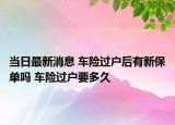 當(dāng)日最新消息 車險(xiǎn)過戶后有新保單嗎 車險(xiǎn)過戶要多久