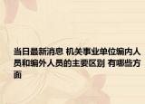 當日最新消息 機關(guān)事業(yè)單位編內(nèi)人員和編外人員的主要區(qū)別 有哪些方面