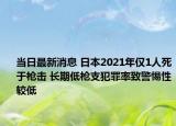 當(dāng)日最新消息 日本2021年僅1人死于槍擊 長期低槍支犯罪率致警惕性較低