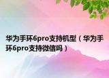 華為手環(huán)6pro支持機型（華為手環(huán)6pro支持微信嗎）