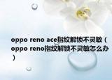 oppo reno ace指紋解鎖不靈敏（oppo reno指紋解鎖不靈敏怎么辦）