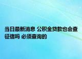 當(dāng)日最新消息 公積金貸款也會查征信嗎 必須查詢的