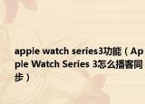 apple watch series3功能（Apple Watch Series 3怎么播客同步）