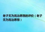 老子無(wú)為而治思想的評(píng)價(jià)（老子無(wú)為而治思想）