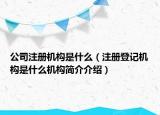 公司注冊機構是什么（注冊登記機構是什么機構簡介介紹）