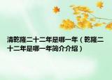 清乾隆二十二年是哪一年（乾隆二十二年是哪一年簡介介紹）