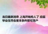 當(dāng)日最新消息 上海開始搶人了 應(yīng)屆畢業(yè)生符合基本條件即可落戶
