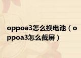 oppoa3怎么換電池（oppoa3怎么截屏）