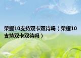榮耀10支持雙卡雙待嗎（榮耀10支持雙卡雙待嗎）