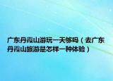 廣東丹霞山游玩一天夠嗎（去廣東丹霞山旅游是怎樣一種體驗(yàn)）