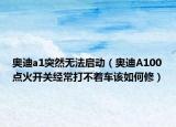 奧迪a1突然無法啟動（奧迪A100點火開關經(jīng)常打不著車該如何修）