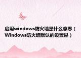 啟用windows防火墻是什么意思（Windows防火墻默認(rèn)的設(shè)置是）