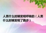 人類什么時候發(fā)明呼吸的（人類什么時候發(fā)明了跑步）