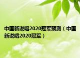 中國新說唱2020冠軍預(yù)測（中國新說唱2020冠軍）
