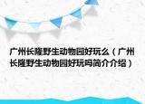 廣州長(zhǎng)隆野生動(dòng)物園好玩么（廣州長(zhǎng)隆野生動(dòng)物園好玩嗎簡(jiǎn)介介紹）
