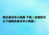 陳樂基月半小夜曲 下載（在哪里可以下載陳樂基月半小夜曲）
