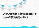 OPPOa9怎么關(guān)閉talkback（oppoa9怎么關(guān)閉volte）