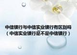 中信銀行與中信實(shí)業(yè)銀行有區(qū)別嗎（中信實(shí)業(yè)銀行是不是中信銀行）
