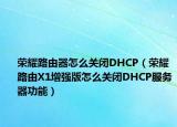 榮耀路由器怎么關(guān)閉DHCP（榮耀路由X1增強版怎么關(guān)閉DHCP服務(wù)器功能）