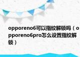 opporeno6可以指紋解鎖嗎（opporeno6pro怎么設(shè)置指紋解鎖）